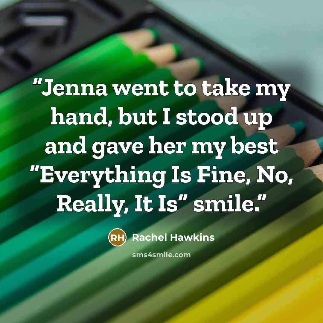 “Jenna went to take my hand, but I stood up and gave her my best “Everything Is Fine, No, Really, It Is” smile.” quote by Rachel Hawkins