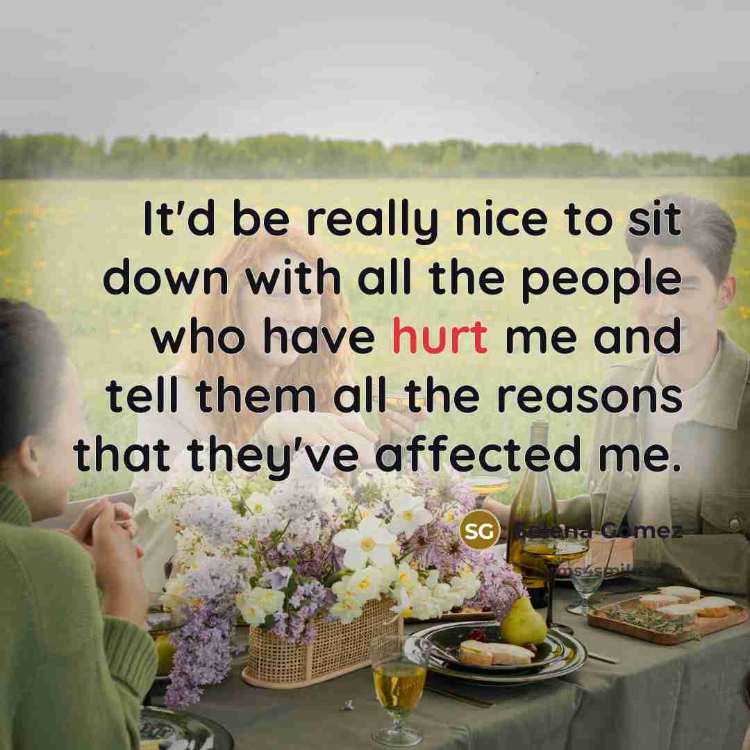 “It'd be really nice to sit down with all the people who have hurt me and tell them all the reasons that they've affected me.” quote by Selena Gomez