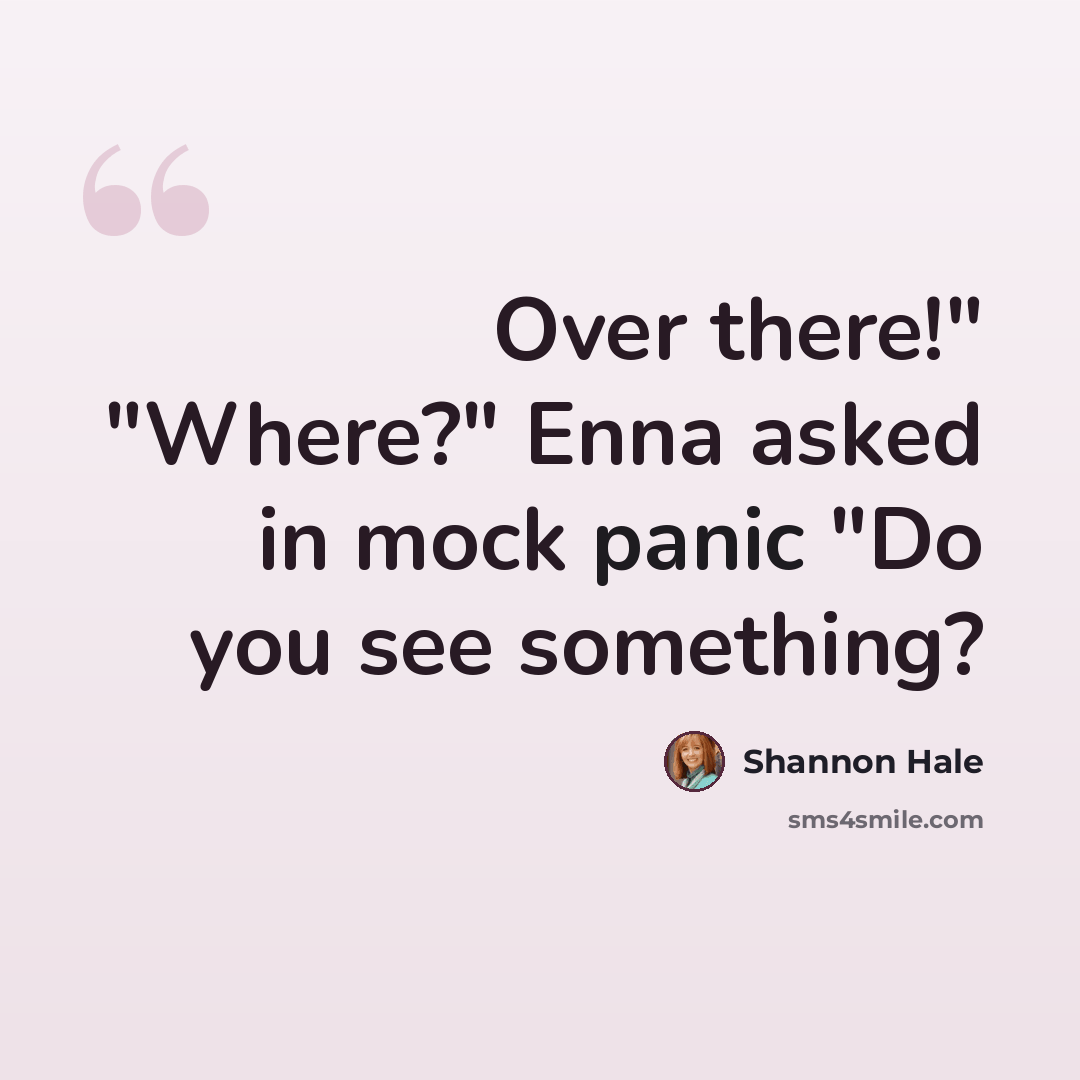 “Over there!" "Where?" Enna asked in mock panic "Do you see something?” quote by Shannon Hale