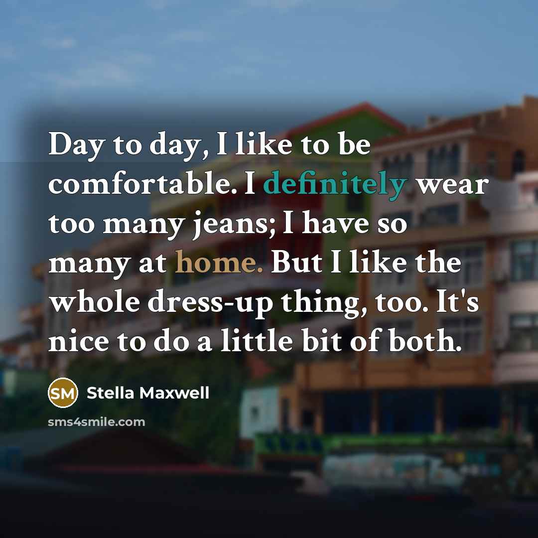 “Day to day, I like to be comfortable. I definitely wear too many jeans; I have so many at home. But I like the whole dress-up thing, too. It's nice to do a little bit of both.” quote by Stella Maxwell
