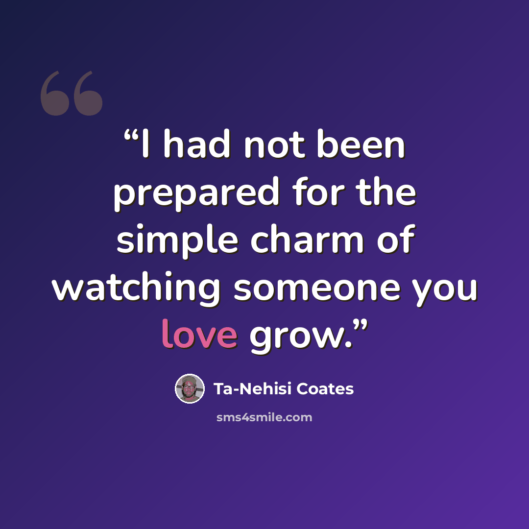 “I had not been prepared for the simple charm of watching someone you love grow.” quote by Ta-Nehisi Coates