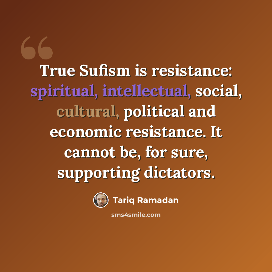 “True Sufism is resistance: spiritual, intellectual, social, cultural, political and economic resistance. It cannot be, for sure, supporting dictators.” quote by Tariq Ramadan