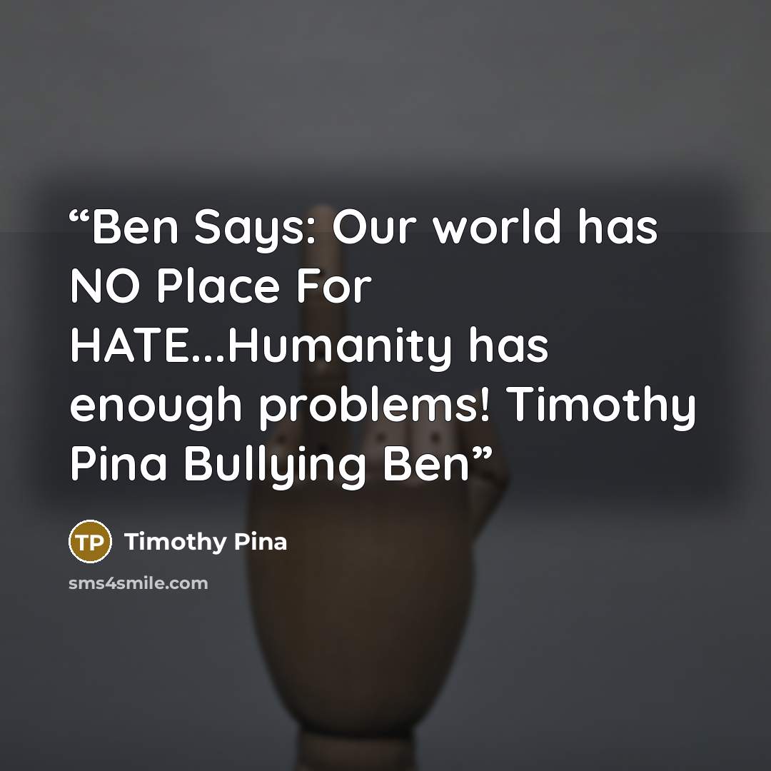 “Ben Says: Our world has NO Place For HATE...Humanity has enough problems! Timothy Pina Bullying Ben” quote by Timothy Pina