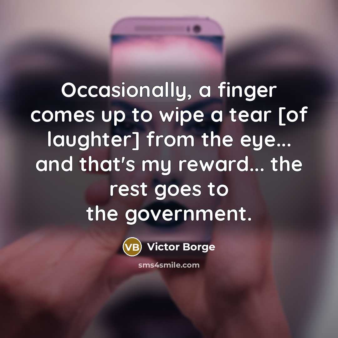 “Occasionally, a finger comes up to wipe a tear [of laughter] from the eye... and that's my reward... the rest goes to the government.” quote by Victor Borge