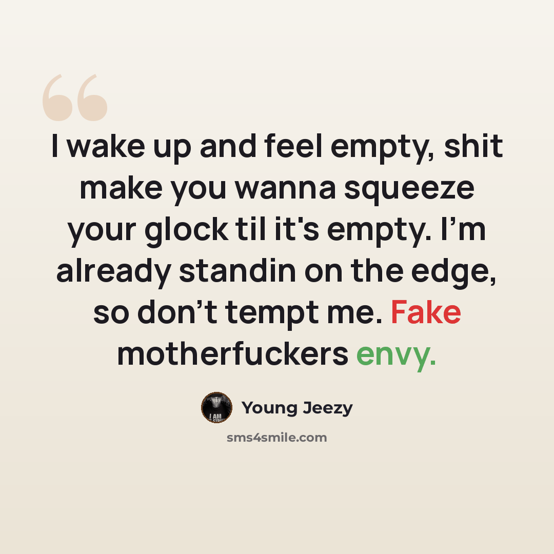 “I wake up and feel empty, shit make you wanna squeeze your glock til it's empty. I'm already standin on the edge, so don't tempt me. Fake motherfuckers envy.” quote by Young Jeezy