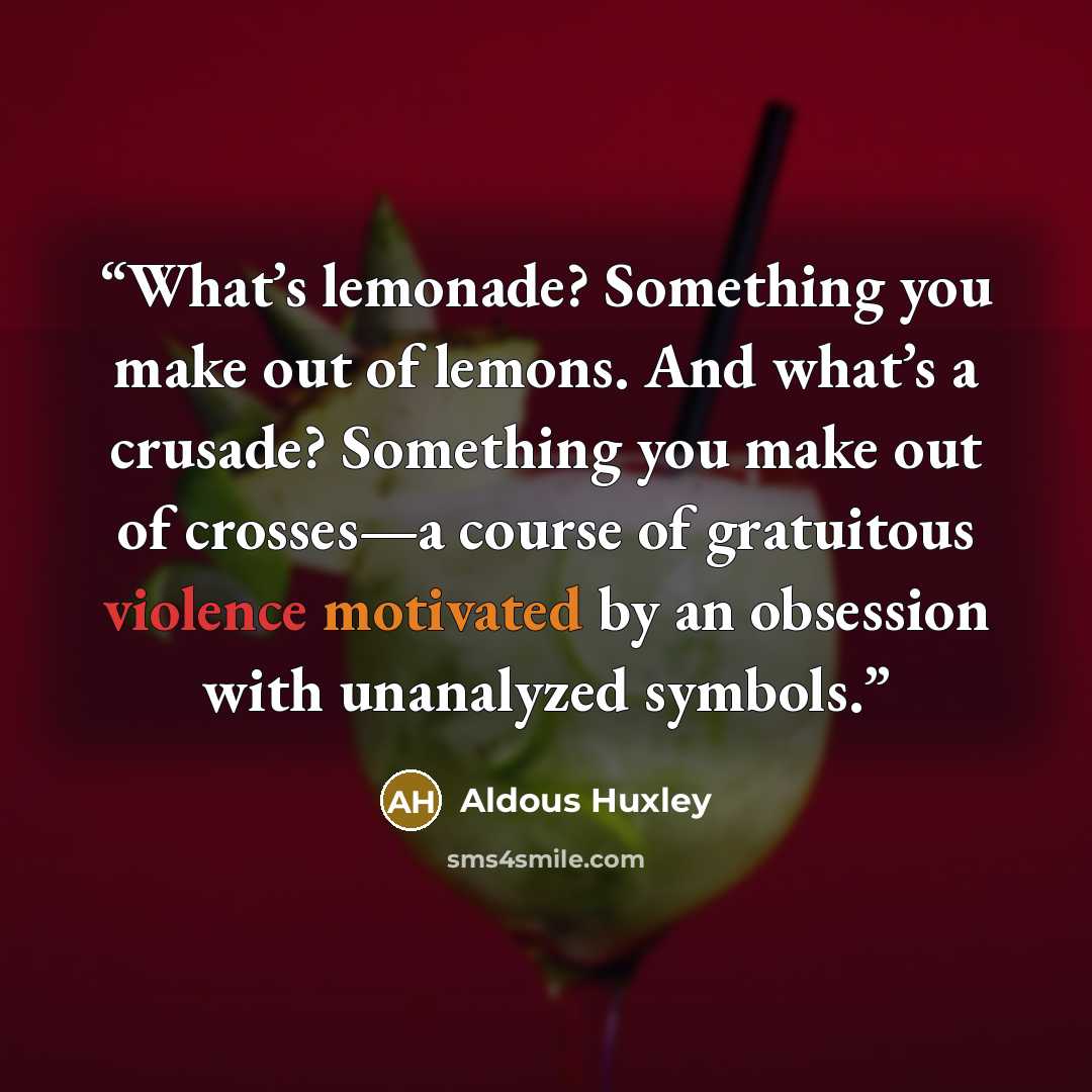 “What’s lemonade? Something you make out of lemons. And what’s a crusade? Something you make out of crosses—a course of gratuitous violence motivated by an obsession with unanalyzed symbols.” quote by Aldous Huxley