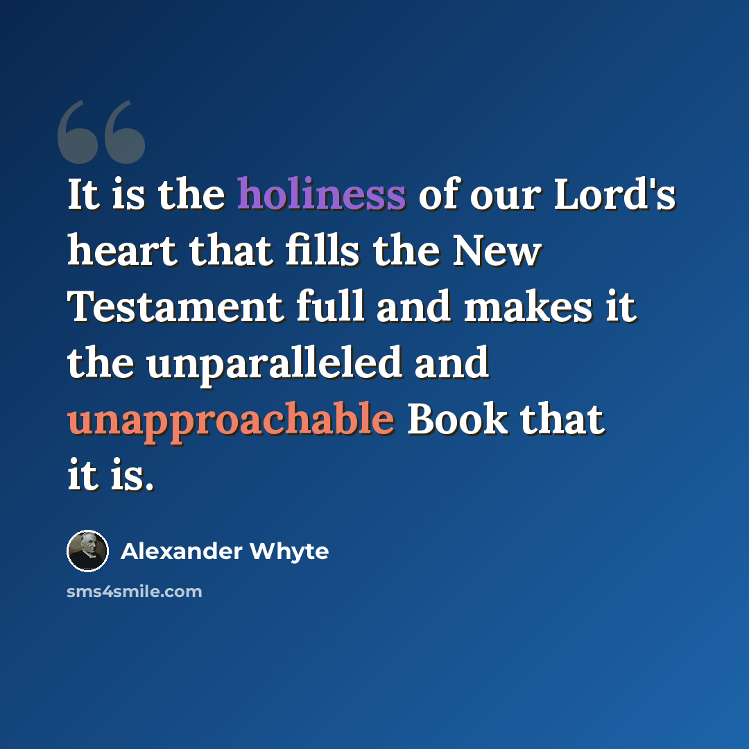 “It is the holiness of our Lord's heart that fills the New Testament full and makes it the unparalleled and unapproachable Book that it is.” quote by Alexander Whyte
