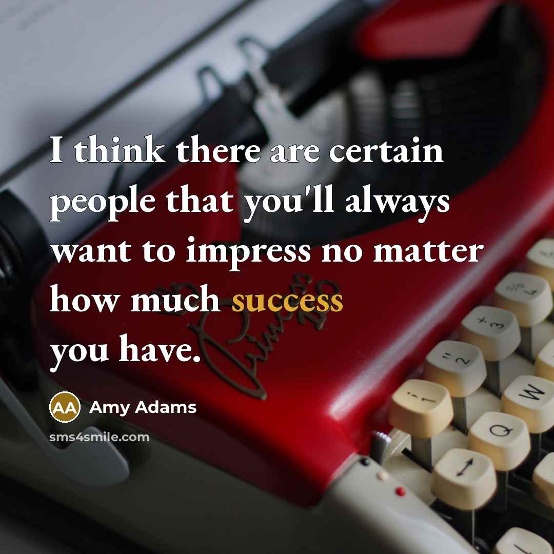 “I think there are certain people that you'll always want to impress no matter how much success you have.” quote by Amy Adams