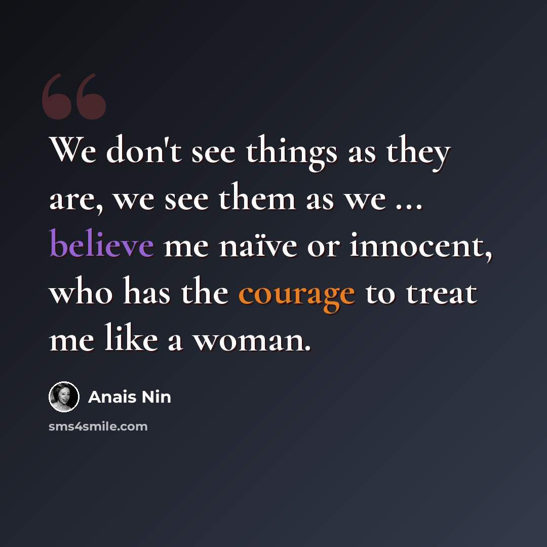 “We don't see things as they are, we see them as we ... believe me naïve or innocent, who has the courage to treat me like a woman.” quote by Anais Nin