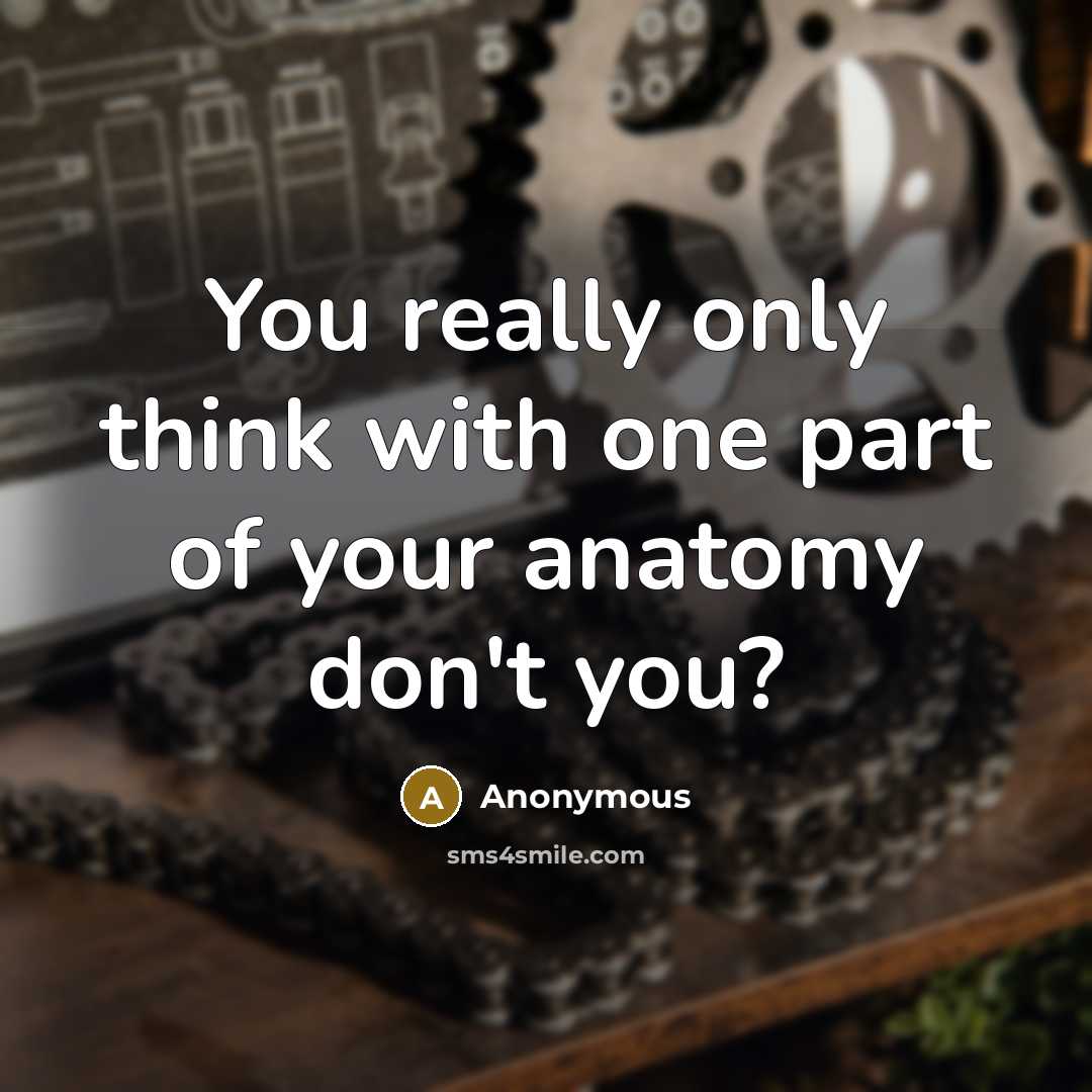 “You really only think with one part of your anatomy don't you?” quote by Anonymous