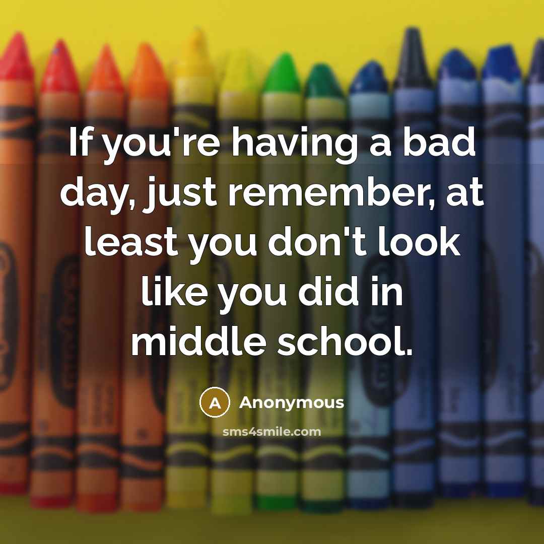 “If you're having a bad day, just remember, at least you don't look like you did in middle school.” quote by Anonymous
