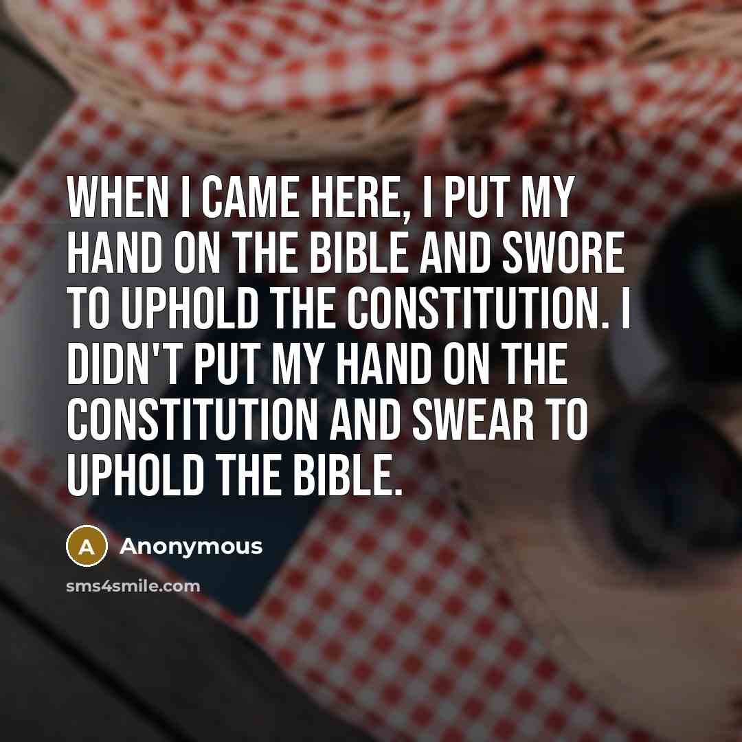 “When I came here, I put my hand on the Bible and swore to uphold the Constitution. I didn't put my hand on the Constitution and swear to uphold the Bible.” quote by Anonymous