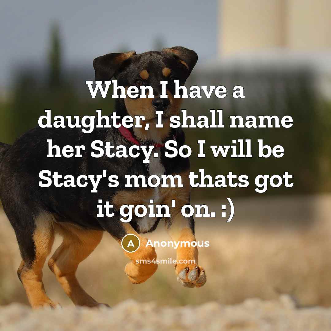“When I have a daughter, I shall name her Stacy. So I will be Stacy's mom thats got it goin' on. :)” quote by Anonymous
