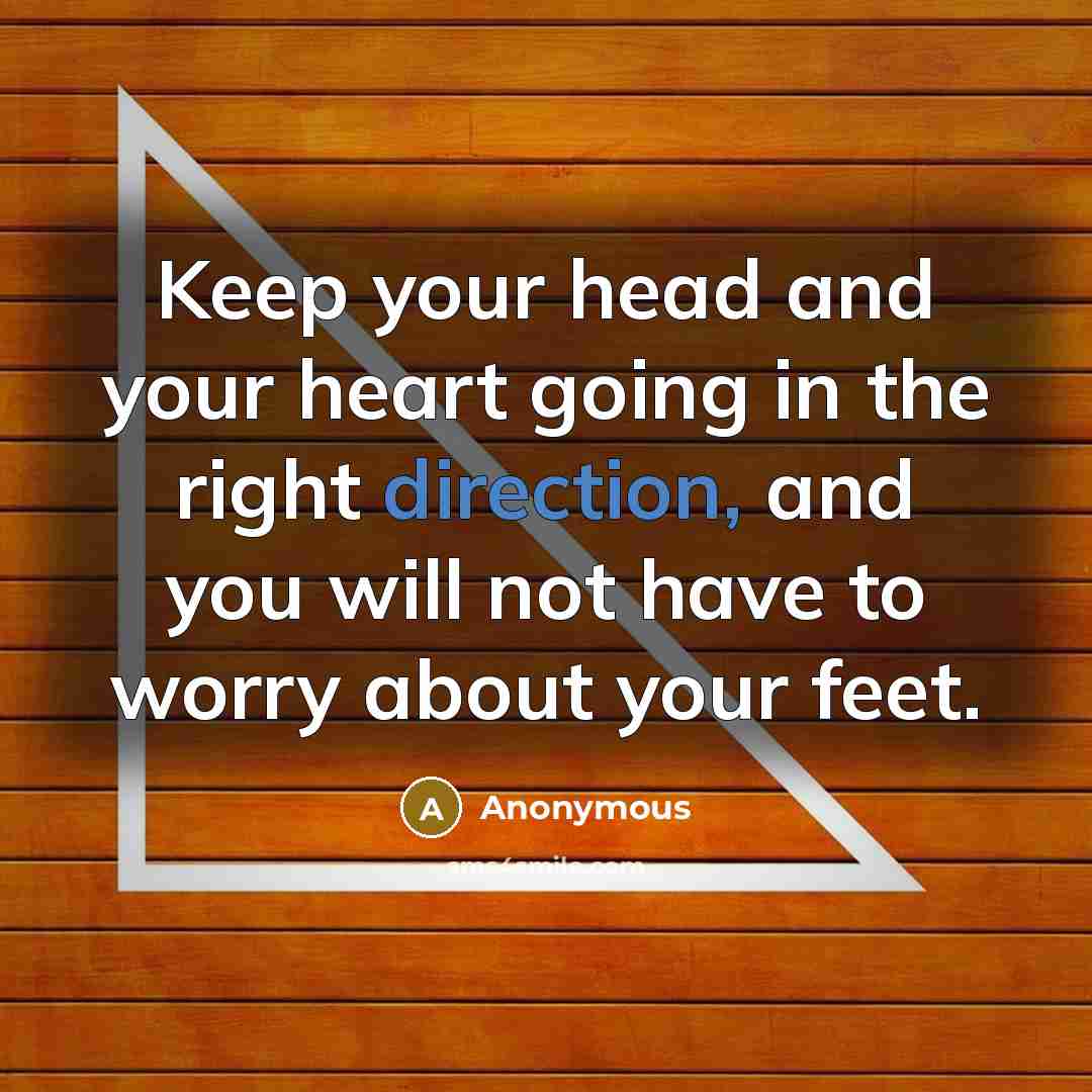 “Keep your head and your heart going in the right direction, and you will not have to worry about your feet.” quote by Anonymous