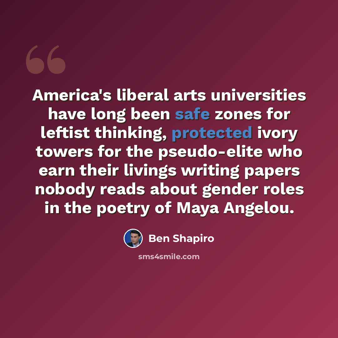 “America's liberal arts universities have long been safe zones for leftist thinking, protected ivory towers for the pseudo-elite who earn their livings writing papers nobody reads about gender roles in the poetry of Maya Angelou.” quote by Ben Shapiro