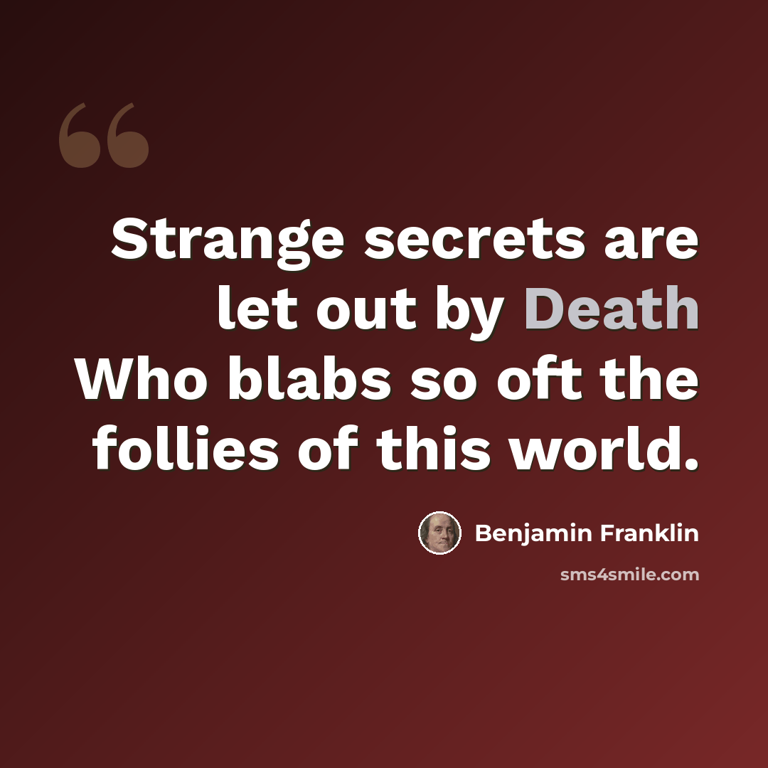“Strange secrets are let out by Death Who blabs so oft the follies of this world.” quote by Benjamin Franklin