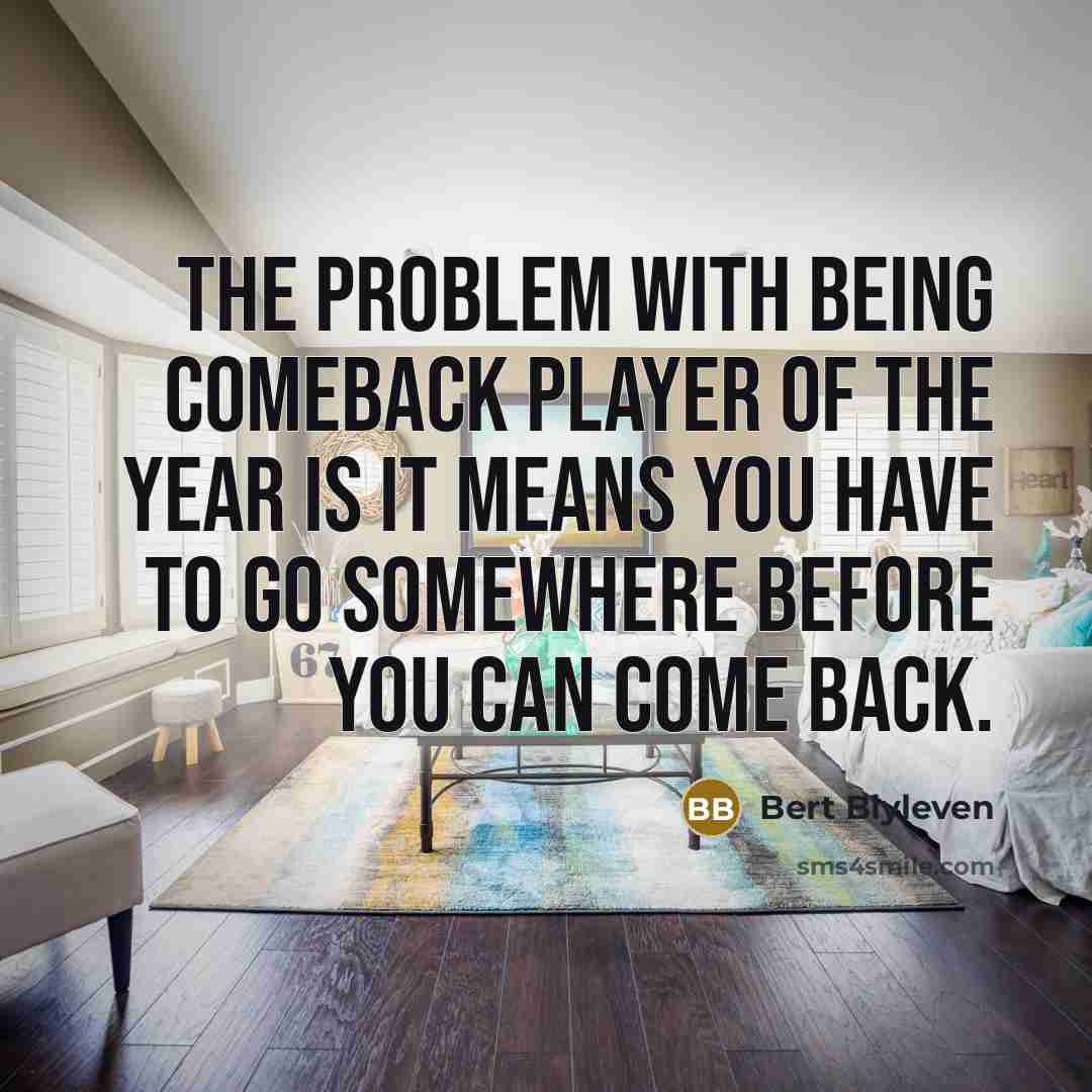 “The problem with being Comeback Player of the Year is it means you have to go somewhere before you can come back.” quote by Bert Blyleven