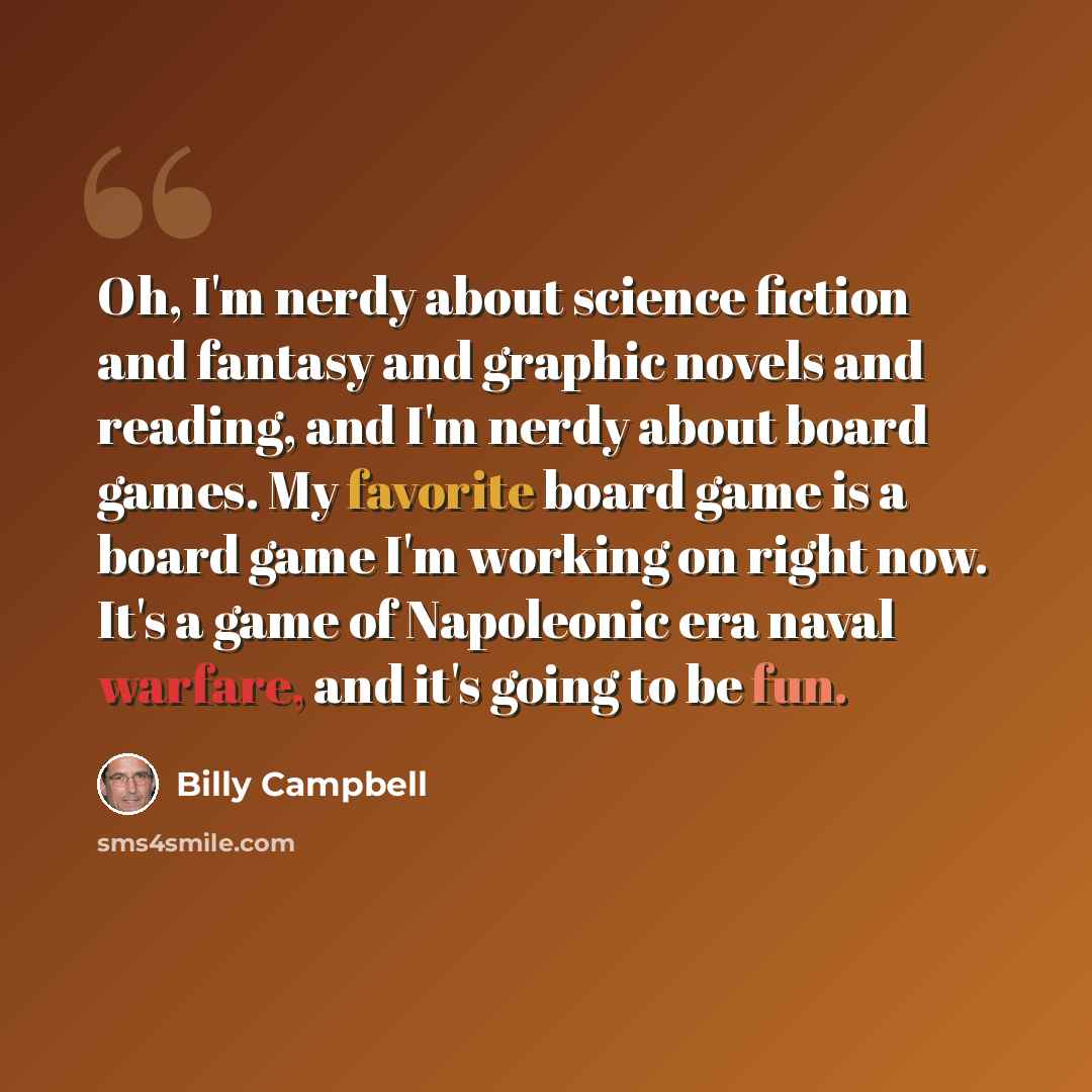 “Oh, I'm nerdy about science fiction and fantasy and graphic novels and reading, and I'm nerdy about board games. My favorite board game is a board game I'm working on right now. It's a game of Napoleonic era naval warfare, and it's going to be fun.” quote by Billy Campbell