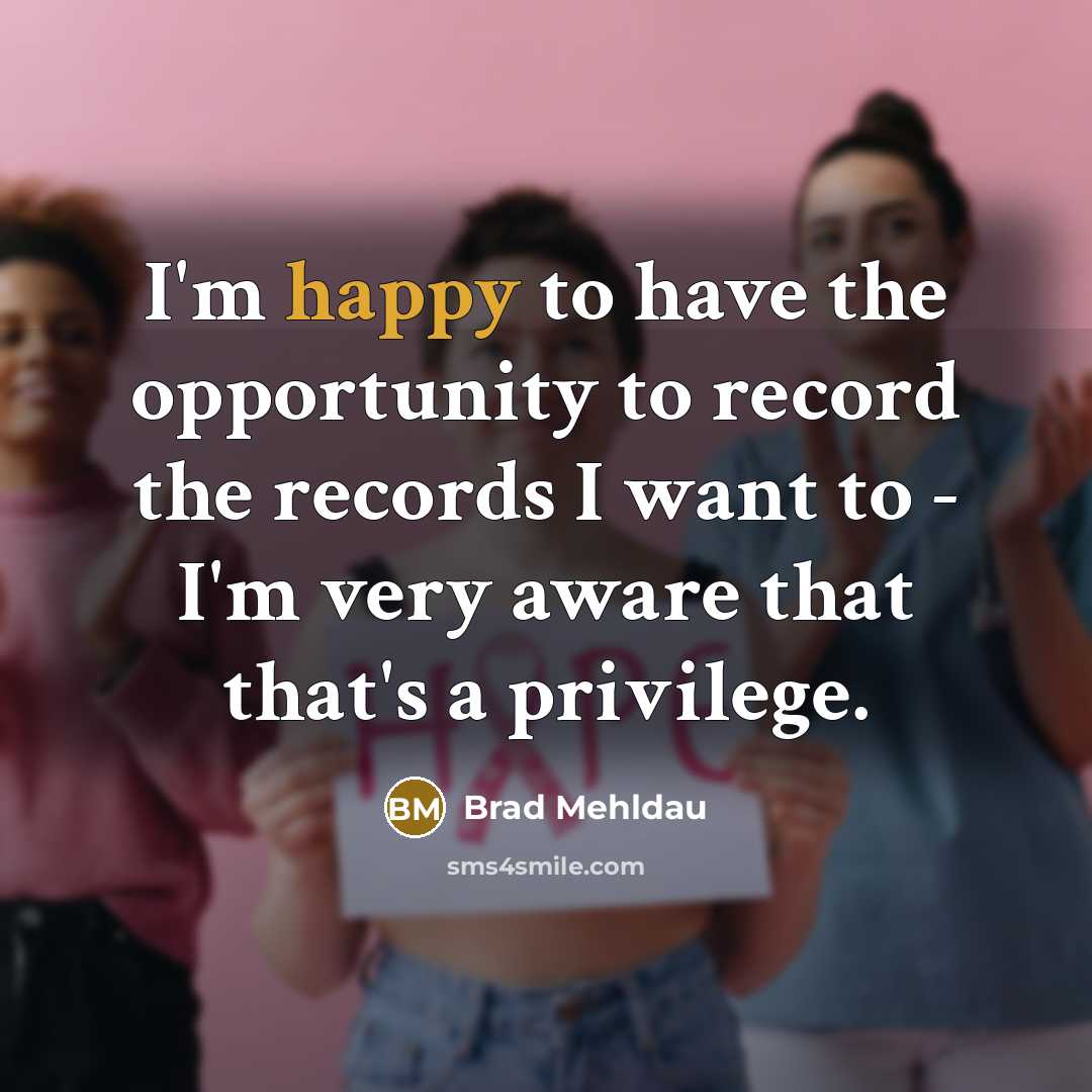 “I'm happy to have the opportunity to record the records I want to - I'm very aware that that's a privilege.” quote by Brad Mehldau