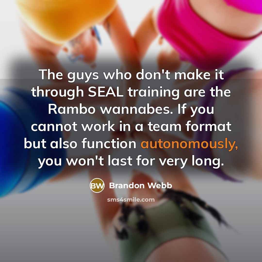 “The guys who don't make it through SEAL training are the Rambo wannabes. If you cannot work in a team format but also function autonomously, you won't last for very long.” quote by Brandon Webb