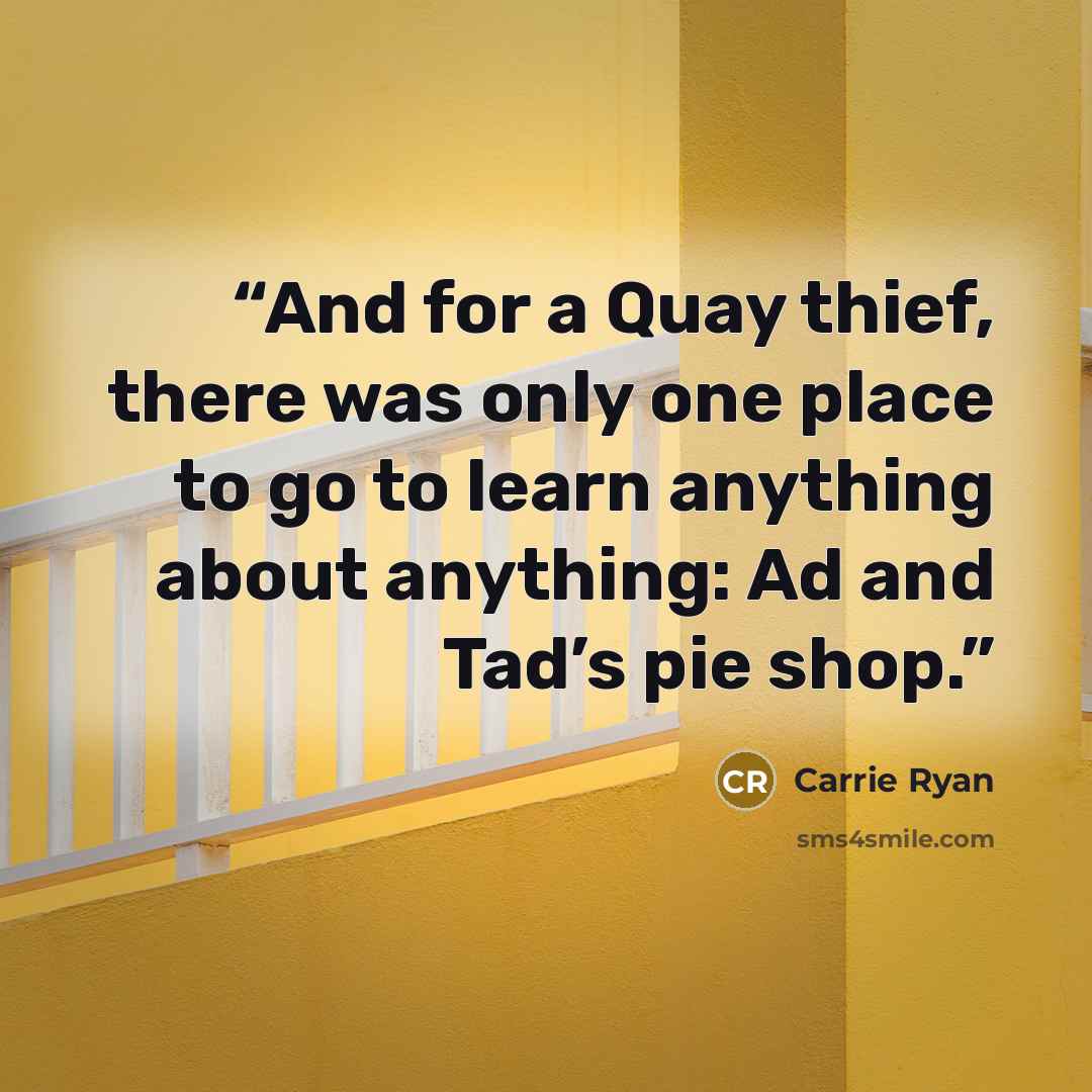 “And for a Quay thief, there was only one place to go to learn anything about anything: Ad and Tad’s pie shop.” quote by Carrie Ryan