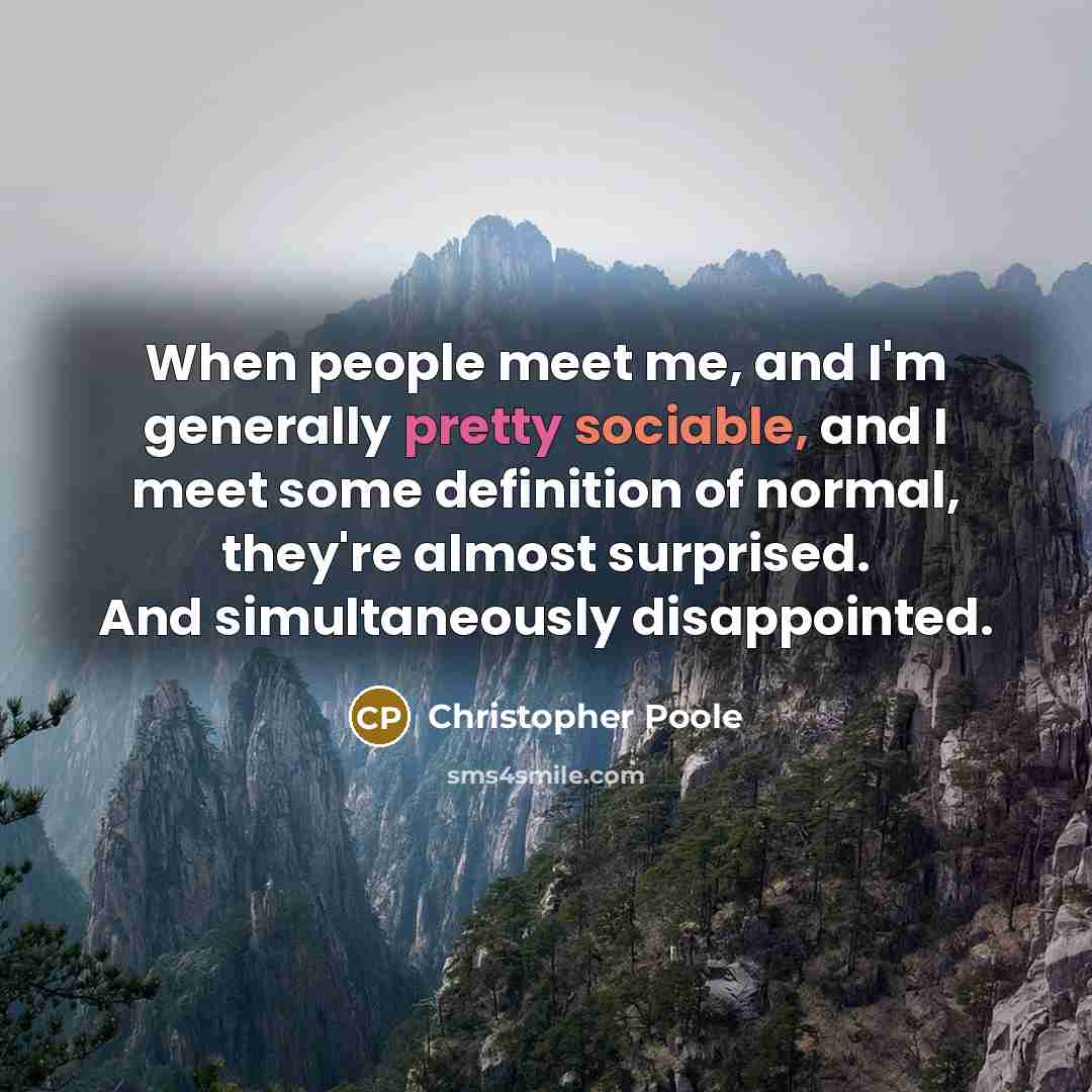 “When people meet me, and I'm generally pretty sociable, and I meet some definition of normal, they're almost surprised. And simultaneously disappointed.” quote by Christopher Poole
