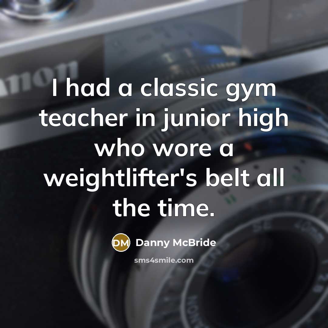 “I had a classic gym teacher in junior high who wore a weightlifter's belt all the time.” quote by Danny McBride