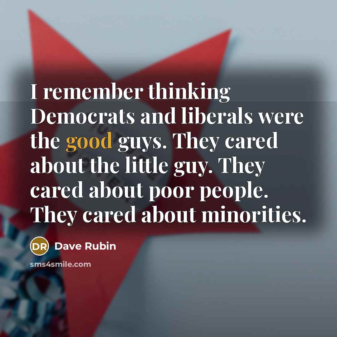 “I remember thinking Democrats and liberals were the good guys. They cared about the little guy. They cared about poor people. They cared about minorities.” quote by Dave Rubin