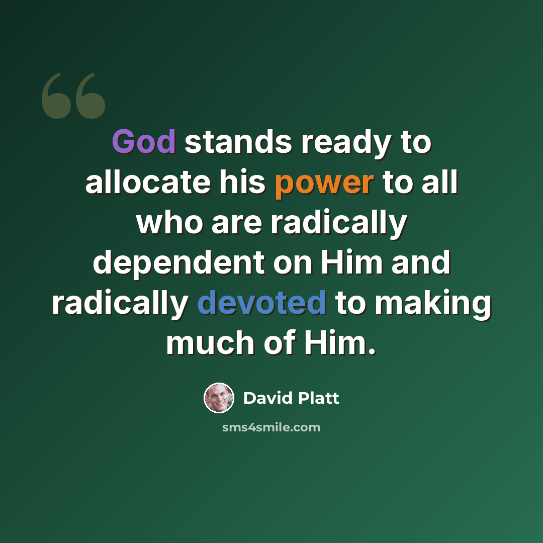 “God stands ready to allocate his power to all who are radically dependent on Him and radically devoted to making much of Him.” quote by David Platt