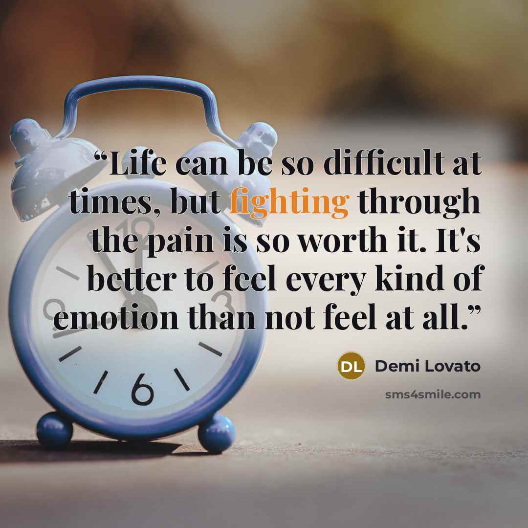 “Life can be so difficult at times, but fighting through the pain is so worth it. It's better to feel every kind of emotion than not feel at all.” quote by Demi Lovato