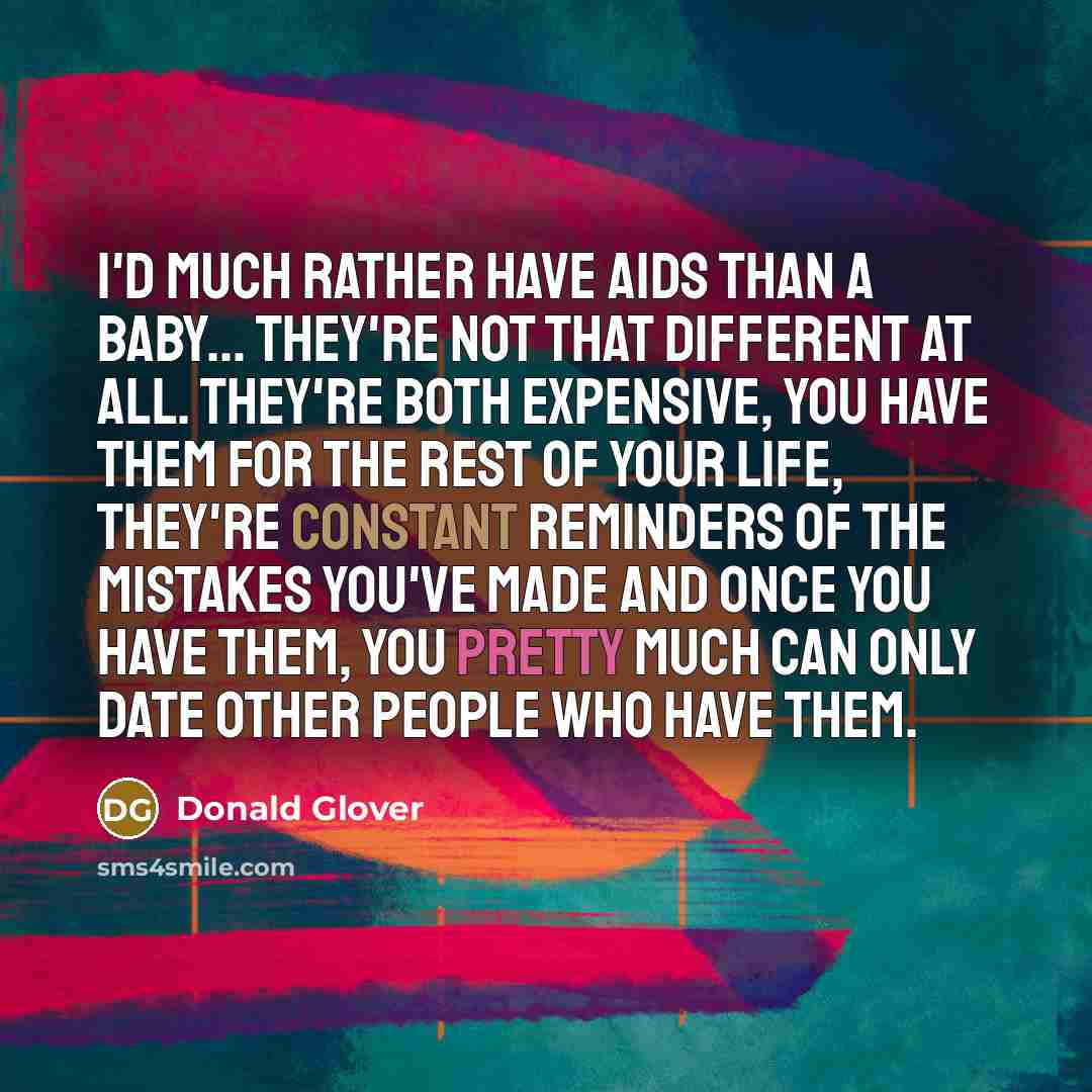 “I'd much rather have AIDS than a baby... They're not that different at all. They're both expensive, you have them for the rest of your life, they're constant reminders of the mistakes you've made and once you have them, you pretty much can only date other people who have them.” quote by Donald Glover