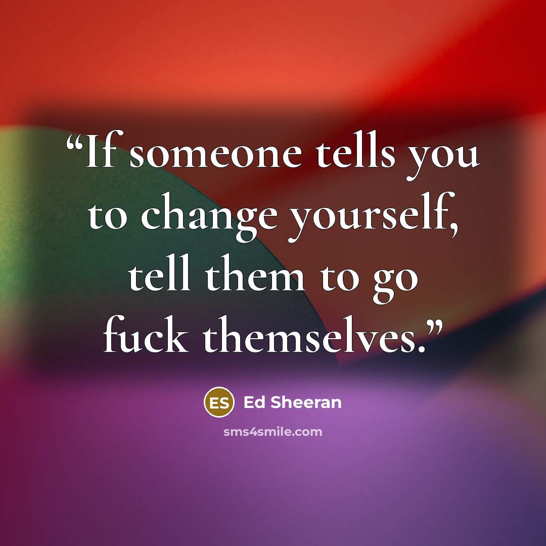 “If someone tells you to change yourself, tell them to go fuck themselves.” quote by Ed Sheeran