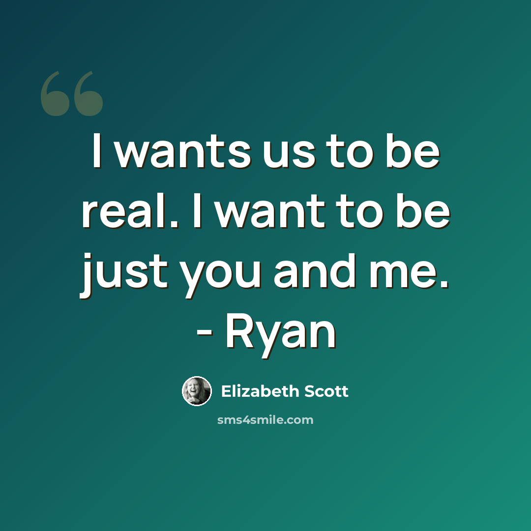“I wants us to be real. I want to be just you and me. - Ryan” quote by Elizabeth Scott