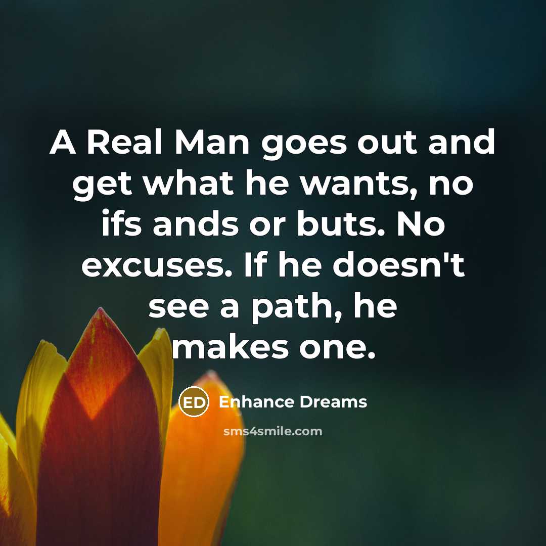 “A Real Man goes out and get what he wants, no ifs ands or buts. No excuses. If he doesn't see a path, he makes one.” quote by Enhance Dreams