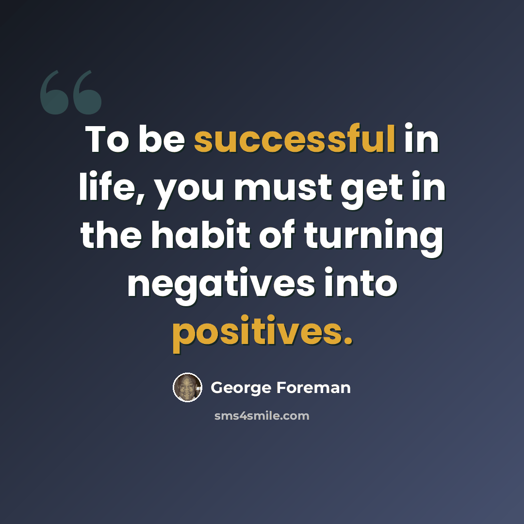 “To be successful in life, you must get in the habit of turning negatives into positives.” quote by George Foreman