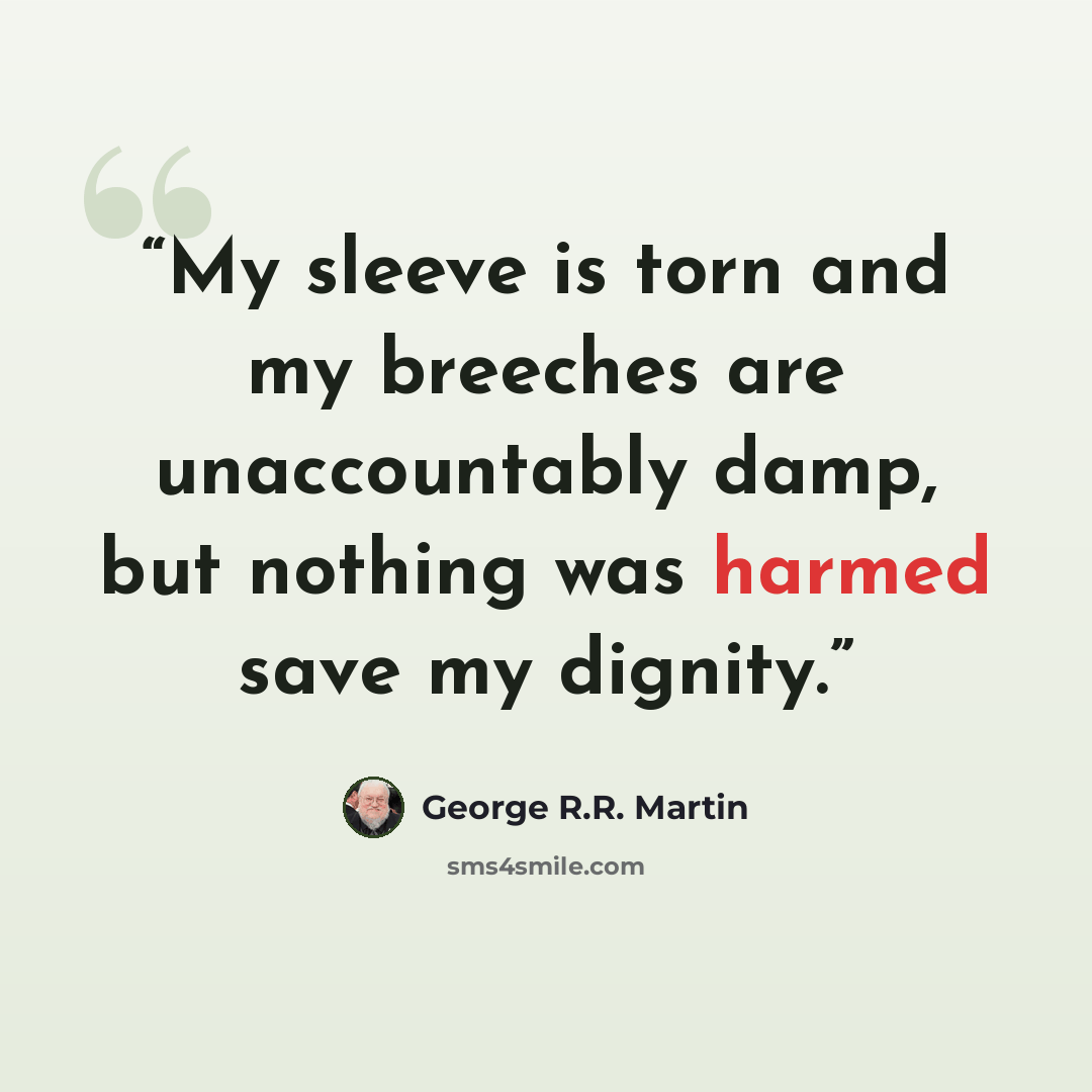 “My sleeve is torn and my breeches are unaccountably damp, but nothing was harmed save my dignity.” quote by George R.R. Martin