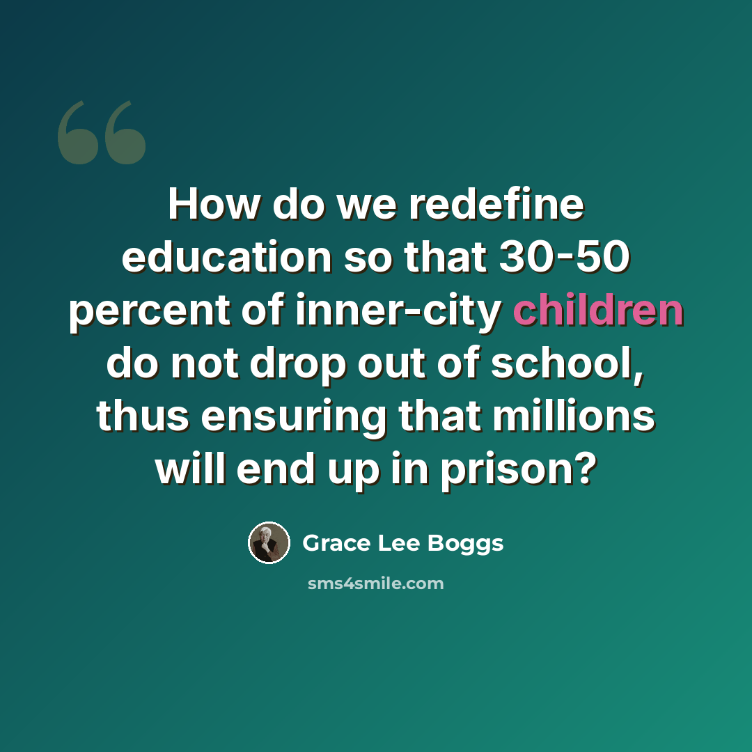“How do we redefine education so that 30-50 percent of inner-city children do not drop out of school, thus ensuring that millions will end up in prison?” quote by Grace Lee Boggs