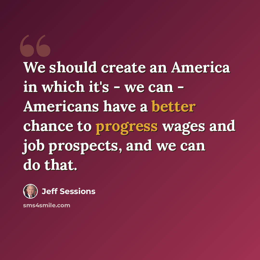 “We should create an America in which it's - we can - Americans have a better chance to progress wages and job prospects, and we can do that.” quote by Jeff Sessions