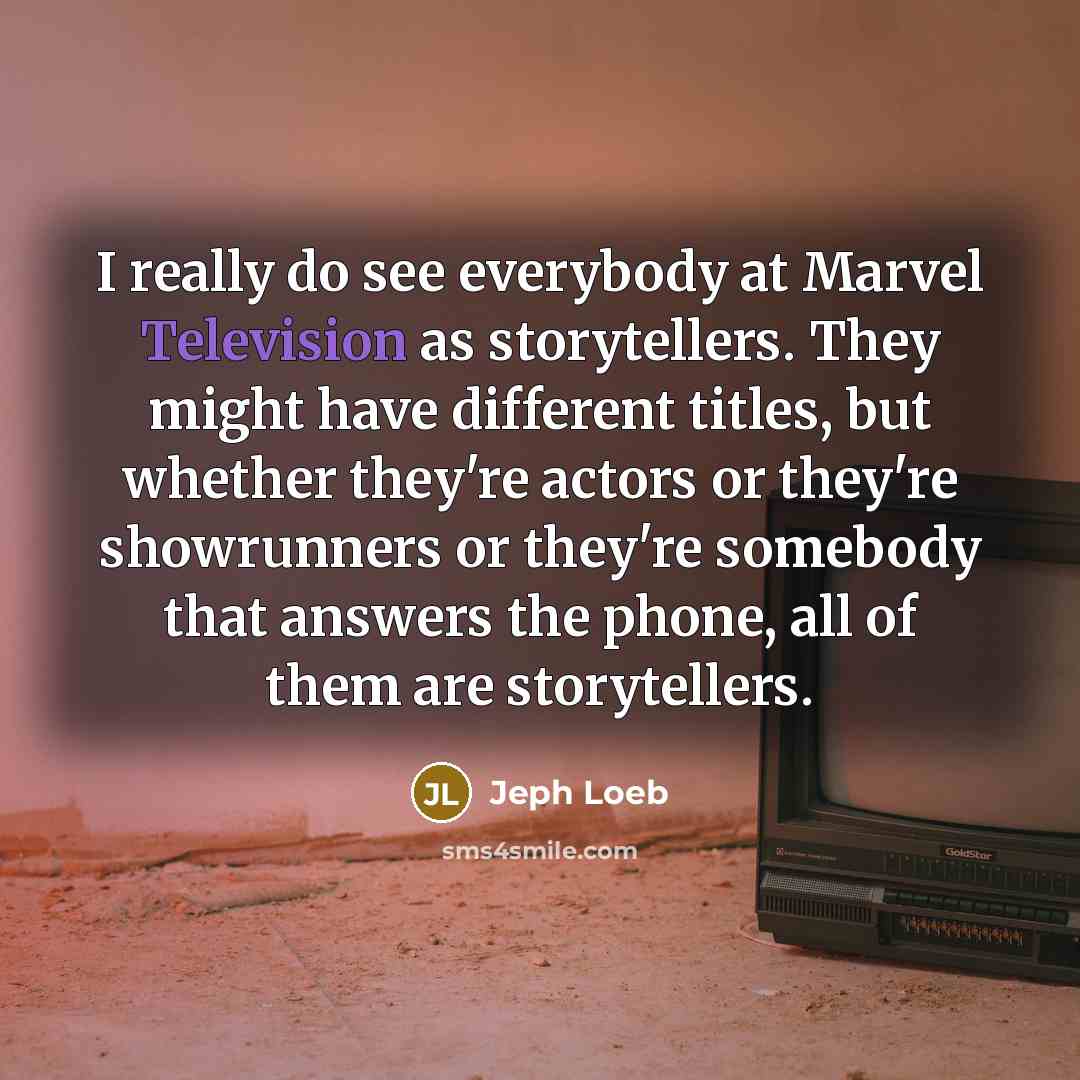 “I really do see everybody at Marvel Television as storytellers. They might have different titles, but whether they're actors or they're showrunners or they're somebody that answers the phone, all of them are storytellers.” quote by Jeph Loeb