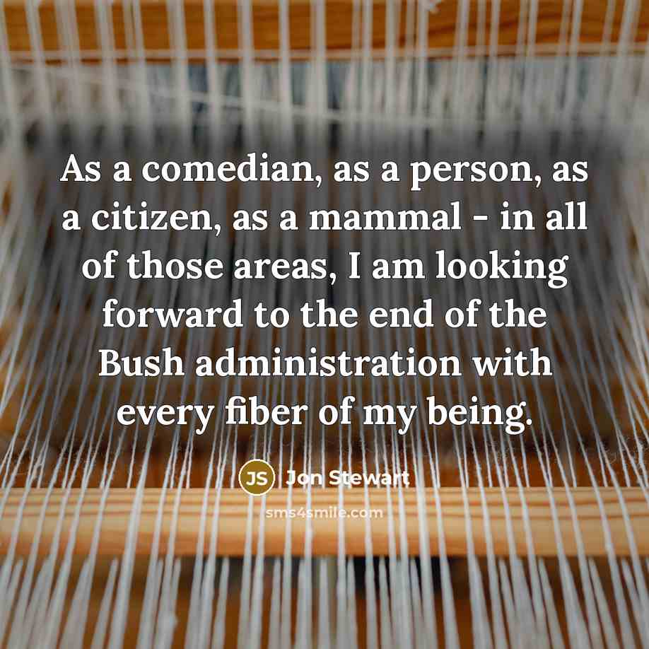 “As a comedian, as a person, as a citizen, as a mammal - in all of those areas, I am looking forward to the end of the Bush administration with every fiber of my being.” quote by Jon Stewart