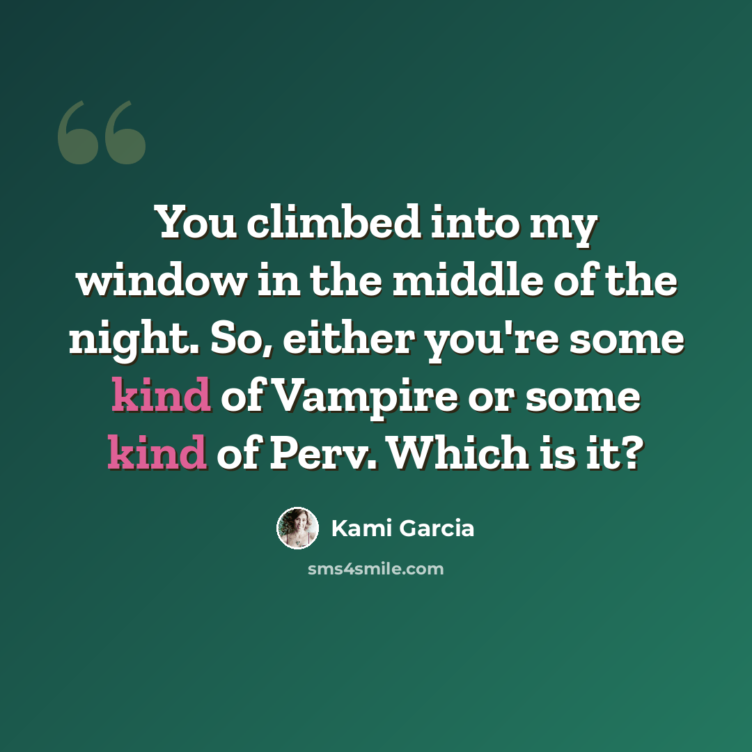 “You climbed into my window in the middle of the night. So, either you're some kind of Vampire or some kind of Perv. Which is it?” quote by Kami Garcia