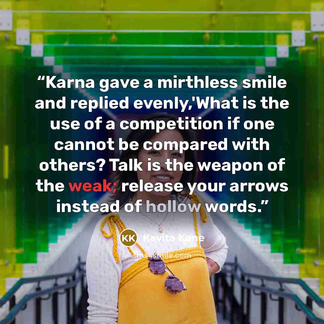 “Karna gave a mirthless smile and replied evenly,'What is the use of a competition if one cannot be compared with others? Talk is the weapon of the weak; release your arrows instead of hollow words.” quote by Kavita Kane