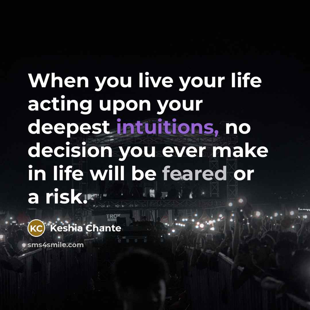“When you live your life acting upon your deepest intuitions, no decision you ever make in life will be feared or a risk.” quote by Keshia Chante