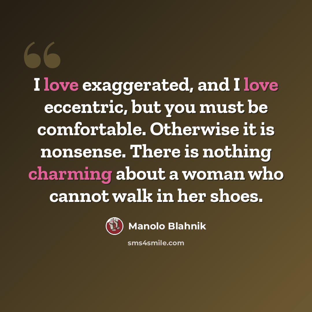 “I love exaggerated, and I love eccentric, but you must be comfortable. Otherwise it is nonsense. There is nothing charming about a woman who cannot walk in her shoes.” quote by Manolo Blahnik
