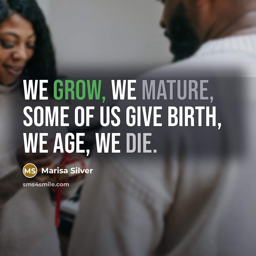 “We grow, we mature, some of us give birth, we age, we die.” quote by Marisa Silver