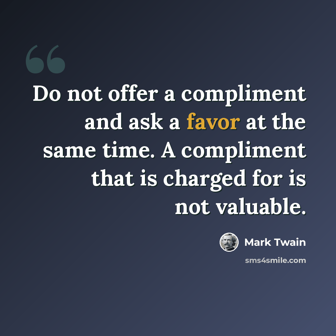 “Do not offer a compliment and ask a favor at the same time. A compliment that is charged for is not valuable.” quote by Mark Twain