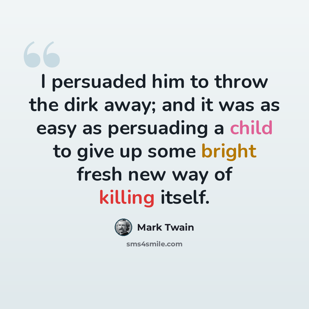 “I persuaded him to throw the dirk away; and it was as easy as persuading a child to give up some bright fresh new way of killing itself.” quote by Mark Twain