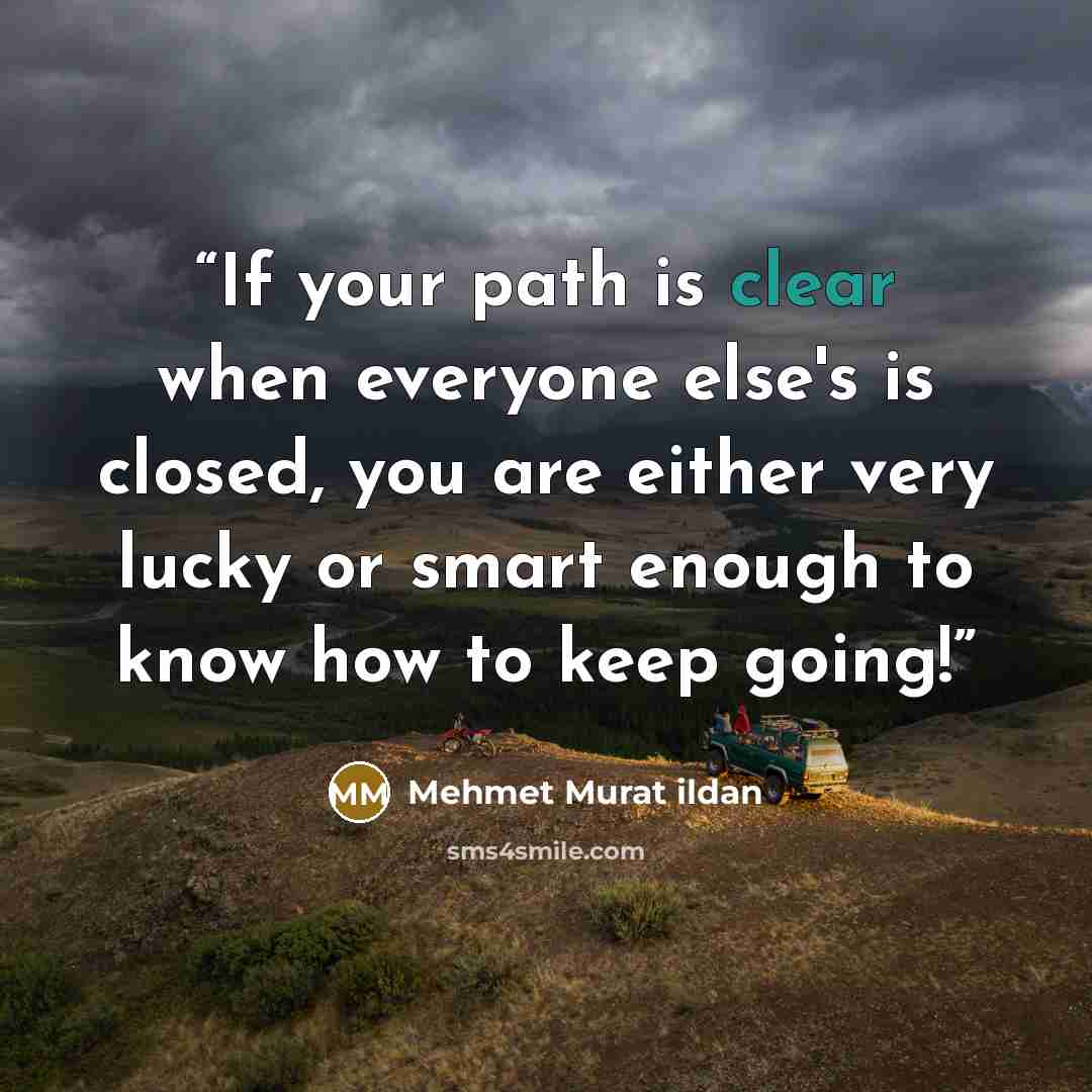 “If your path is clear when everyone else's is closed, you are either very lucky or smart enough to know how to keep going!” quote by Mehmet Murat ildan