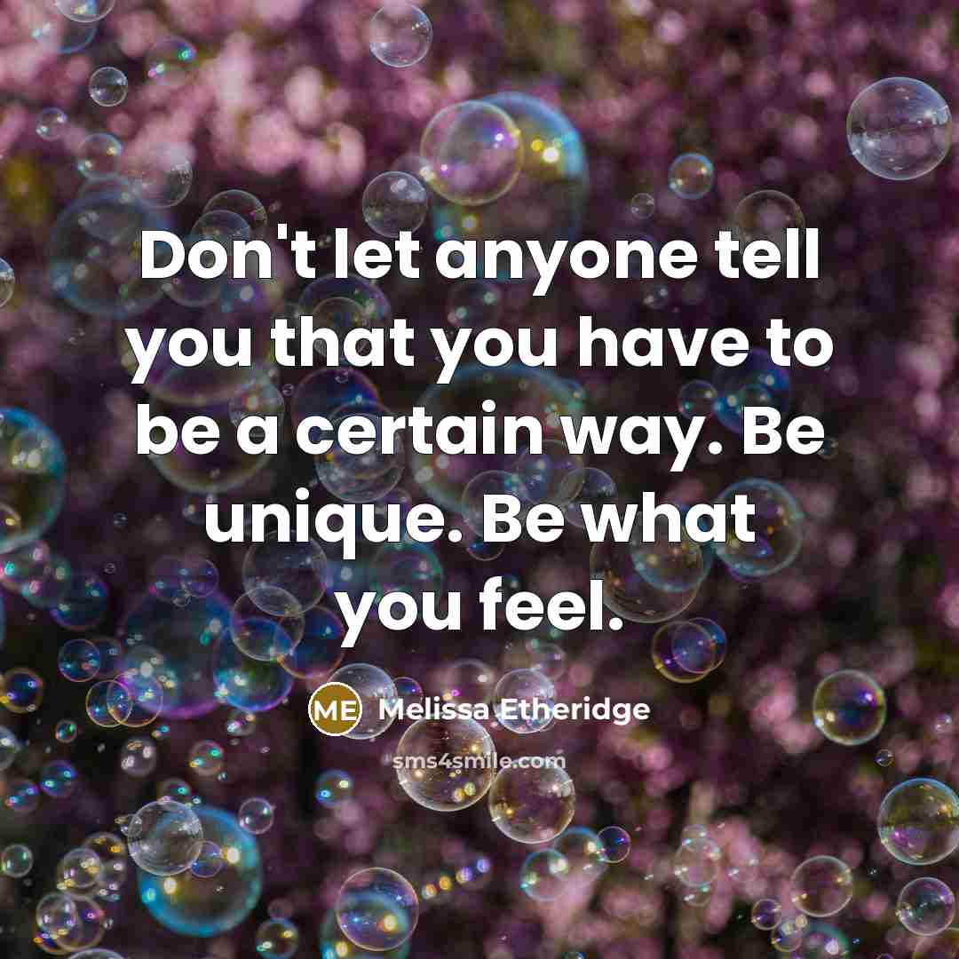 “Don't let anyone tell you that you have to be a certain way. Be unique. Be what you feel.” quote by Melissa Etheridge