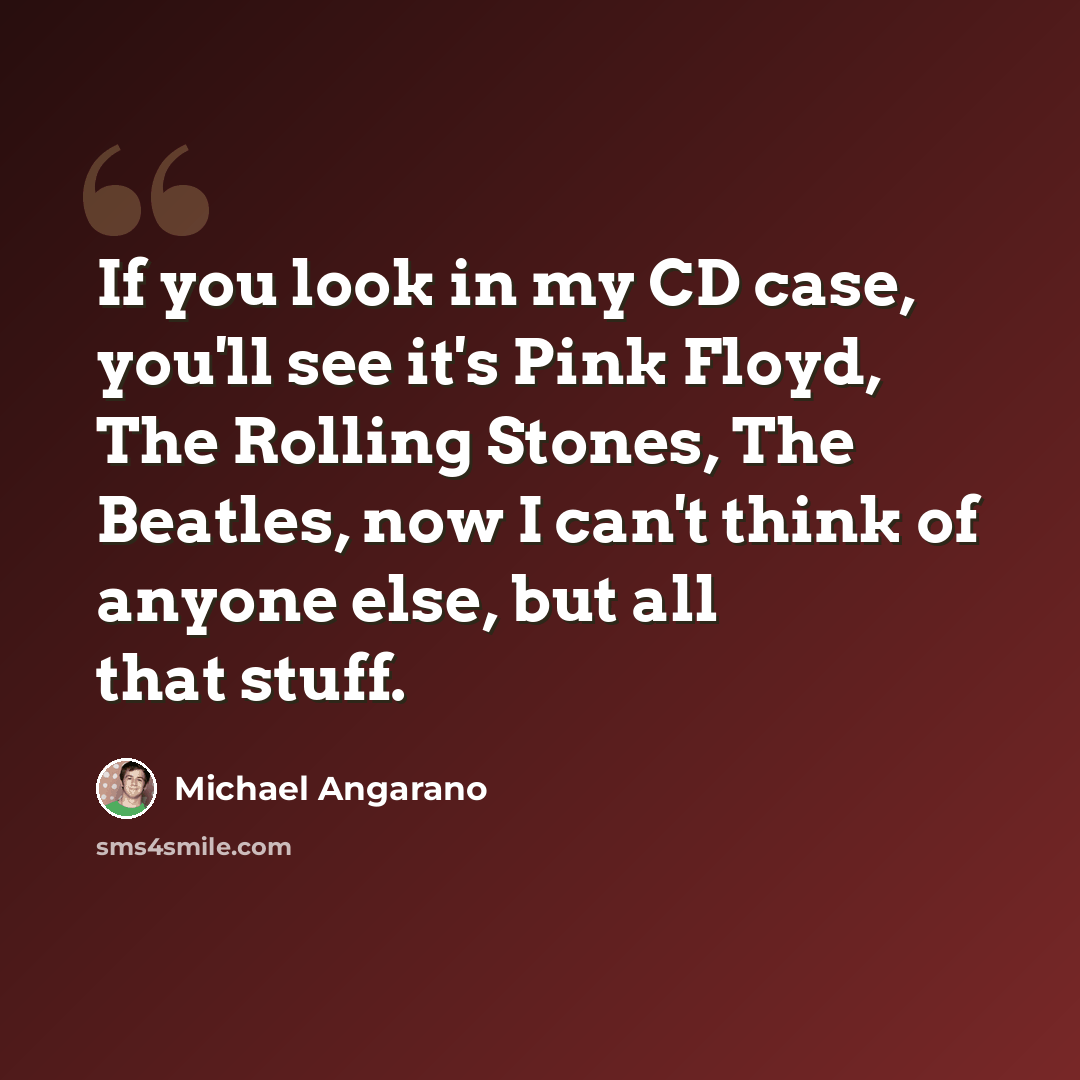 “If you look in my CD case, you'll see it's Pink Floyd, The Rolling Stones, The Beatles, now I can't think of anyone else, but all that stuff.” quote by Michael Angarano